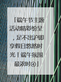 端午节主题活动精彩纷呈，足不出沪即享假日悠然时光丨端午氛围最浓时④